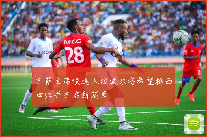 巴萨主席候选人拉波尔塔希望梅西回归并开启新篇章