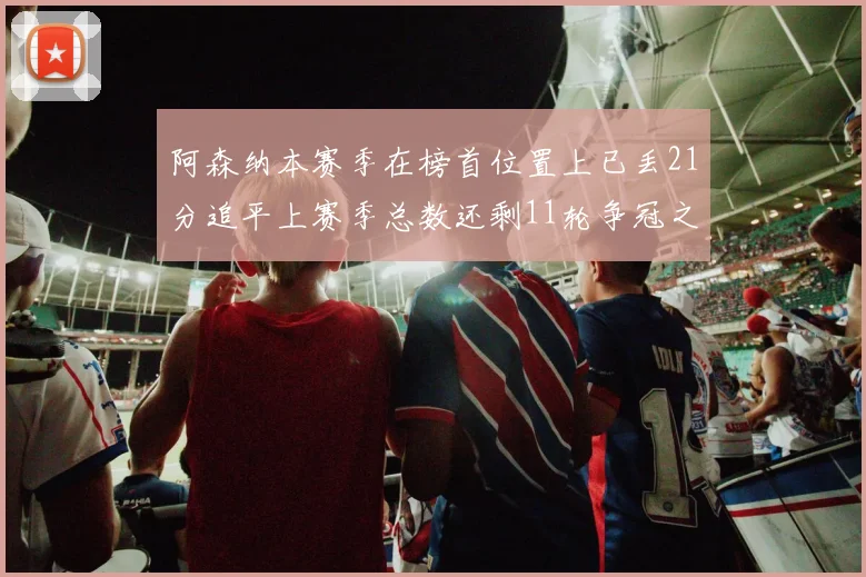 阿森纳本赛季在榜首位置上已丢21分追平上赛季总数还剩11轮争冠之路艰难