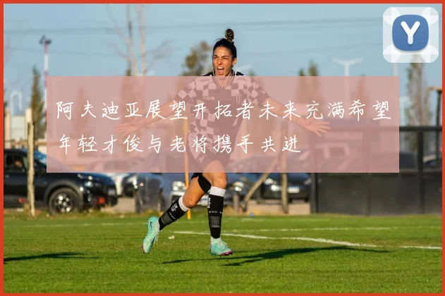 阿夫迪亚展望开拓者未来充满希望年轻才俊与老将携手共进