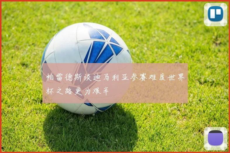 帕雷德斯谈迪马利亚参赛难度世界杯之路更为艰辛